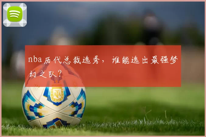 nba历代总裁选秀，谁能选出最强梦幻之队？