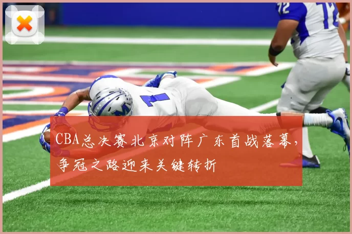 CBA总决赛北京对阵广东首战落幕，争冠之路迎来关键转折