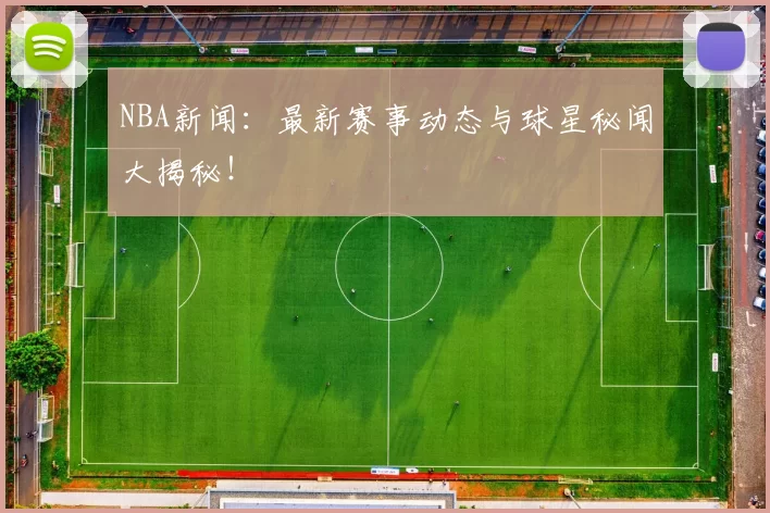 NBA新闻：最新赛事动态与球星秘闻大揭秘！