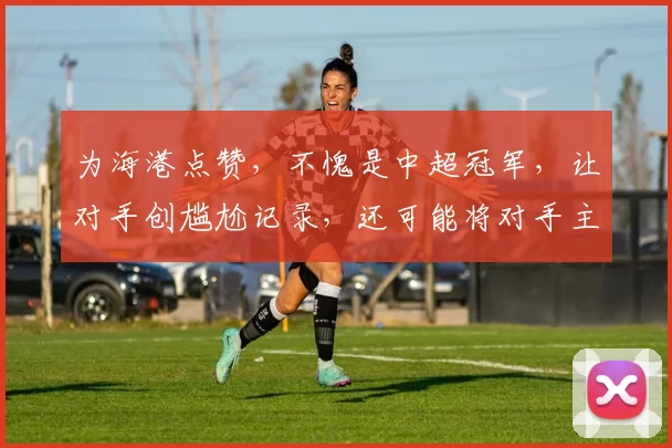 为海港点赞，不愧是中超冠军，让对手创尴尬记录，还可能将对手主帅都打下课_蔚山_比赛_亚冠