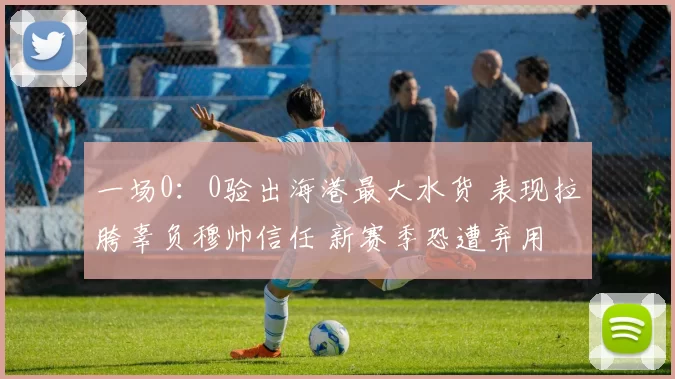 一场0：0验出海港最大水货 表现拉胯辜负穆帅信任 新赛季恐遭弃用