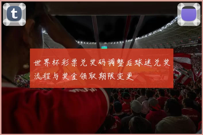 世界杯彩票兑奖码调整后球迷兑奖流程与奖金领取期限变更