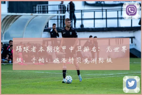 踢球者本期德甲中卫排名：无世界级，于帕、施洛特贝克洲际级