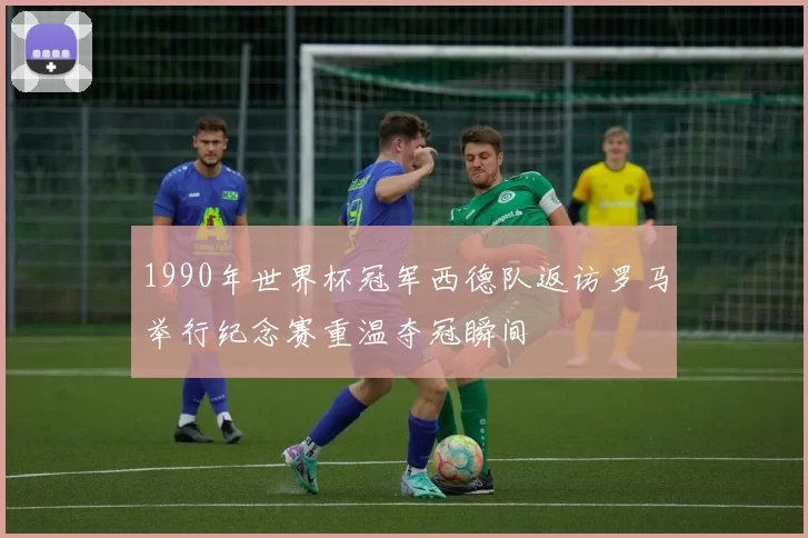 1990年世界杯冠军西德队返访罗马举行纪念赛重温夺冠瞬间