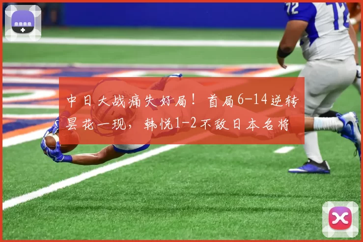 中日大战痛失好局！首局6-14逆转昙花一现，韩悦1-2不敌日本名将