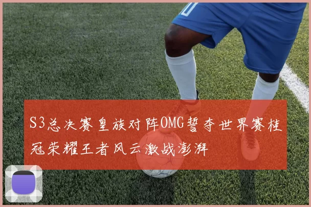 S3总决赛皇族对阵OMG誓夺世界赛桂冠荣耀王者风云激战澎湃