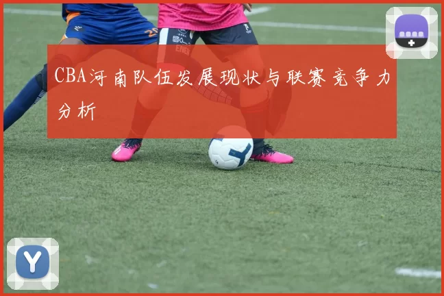 CBA河南队伍发展现状与联赛竞争力分析