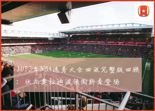 2013年NBA选秀大会回放完整版回顾：状元奥拉迪波领衔新秀登场