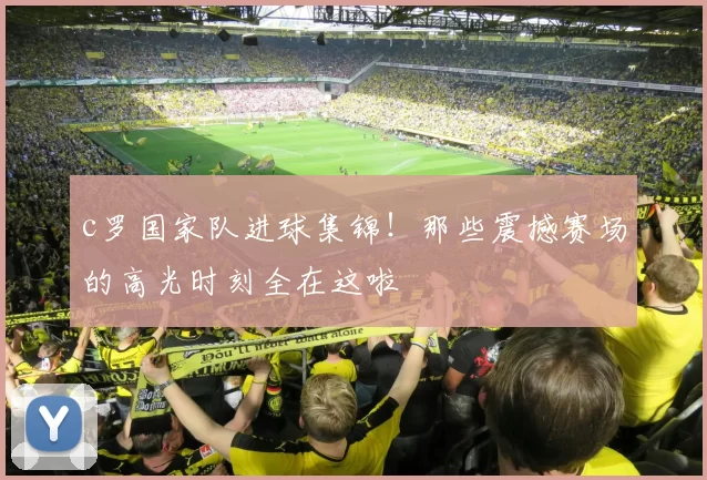 c罗国家队进球集锦！那些震撼赛场的高光时刻全在这啦