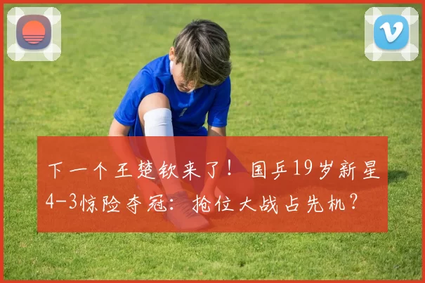 下一个王楚钦来了！国乒19岁新星4-3惊险夺冠：抢位大战占先机？