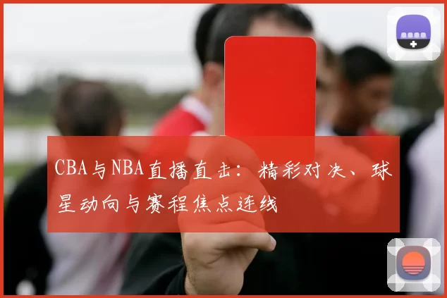 CBA与NBA直播直击：精彩对决、球星动向与赛程焦点连线