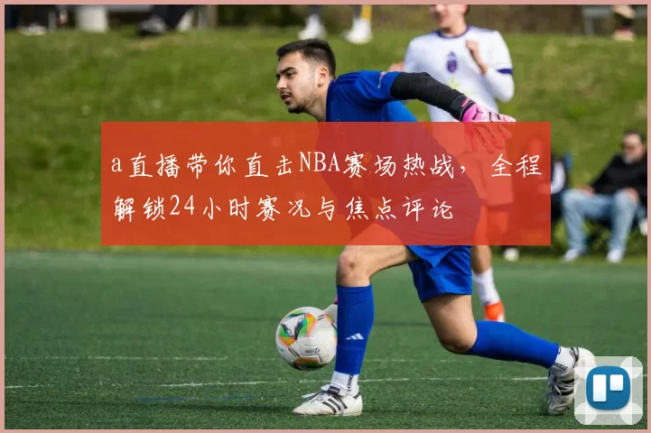 a直播带你直击NBA赛场热战，全程解锁24小时赛况与焦点评论