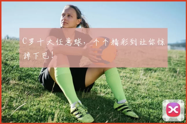 C罗十大任意球，个个精彩到让你惊掉下巴！