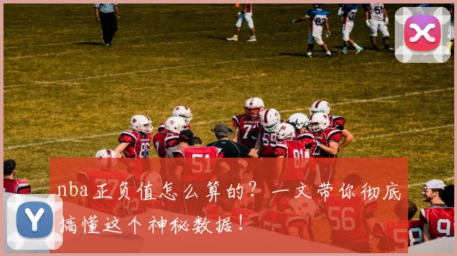 nba正负值怎么算的？一文带你彻底搞懂这个神秘数据！
