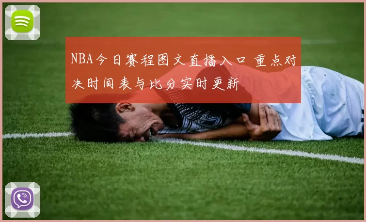 NBA今日赛程图文直播入口 重点对决时间表与比分实时更新