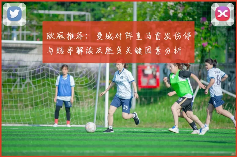 欧冠推荐：曼城对阵皇马首发伤停与赔率解读及胜负关键因素分析