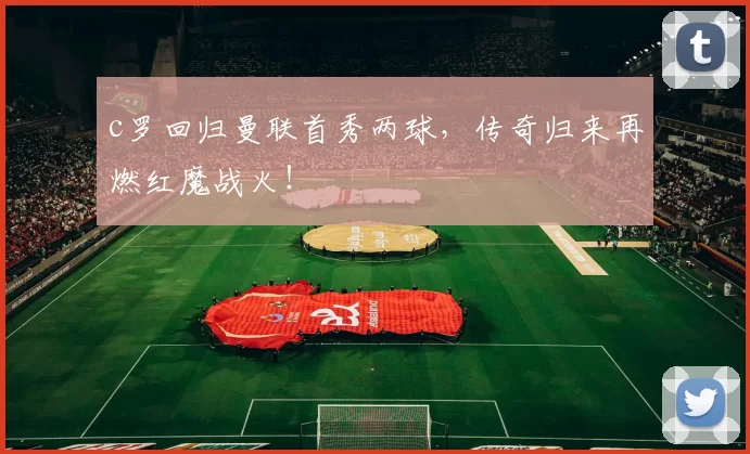 c罗回归曼联首秀两球,传奇归来再燃红魔战火!