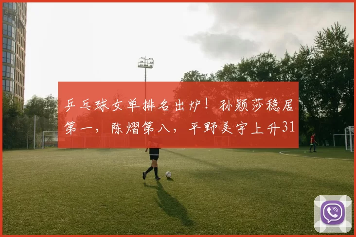 乒乓球女单排名出炉！孙颖莎稳居第一，陈熠第八，平野美宇上升31名