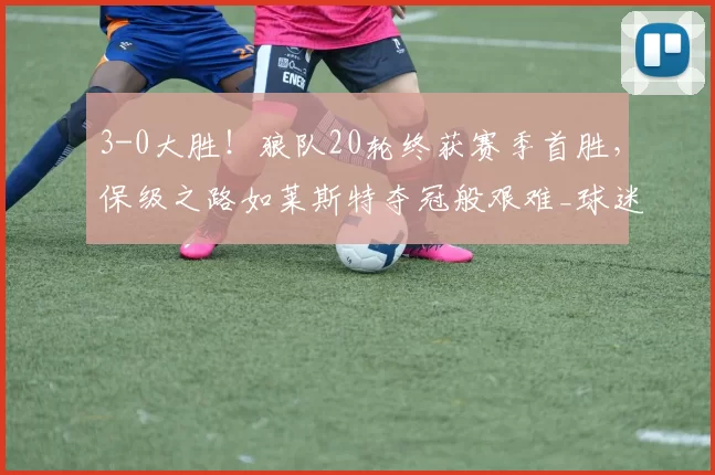 3-0大胜！狼队20轮终获赛季首胜，保级之路如莱斯特夺冠般艰难_球迷_英超_西汉姆联