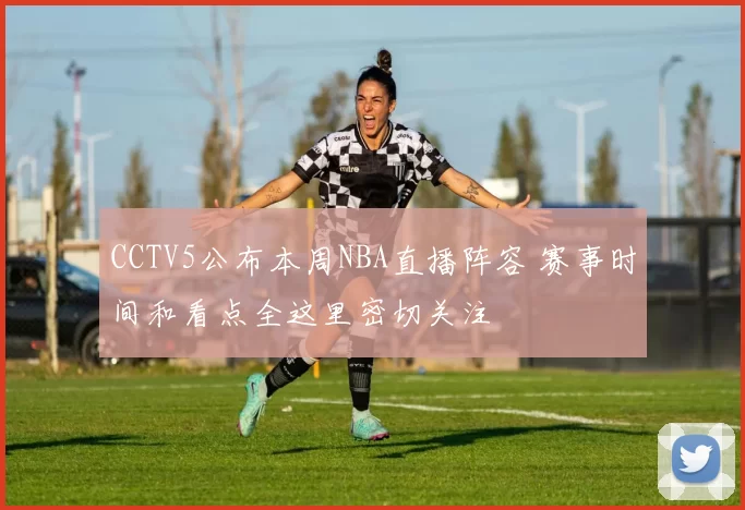 CCTV5公布本周NBA直播阵容 赛事时间和看点全这里密切关注