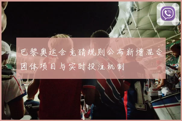 巴黎奥运会竞猜规则公布新增混合团体项目与实时投注机制