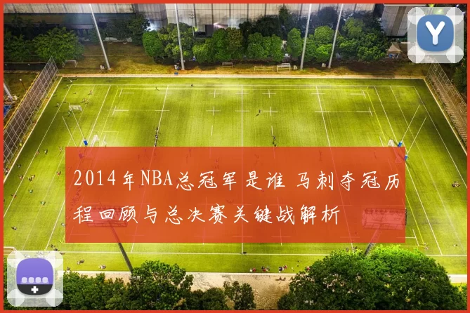 2014年NBA总冠军是谁 马刺夺冠历程回顾与总决赛关键战解析