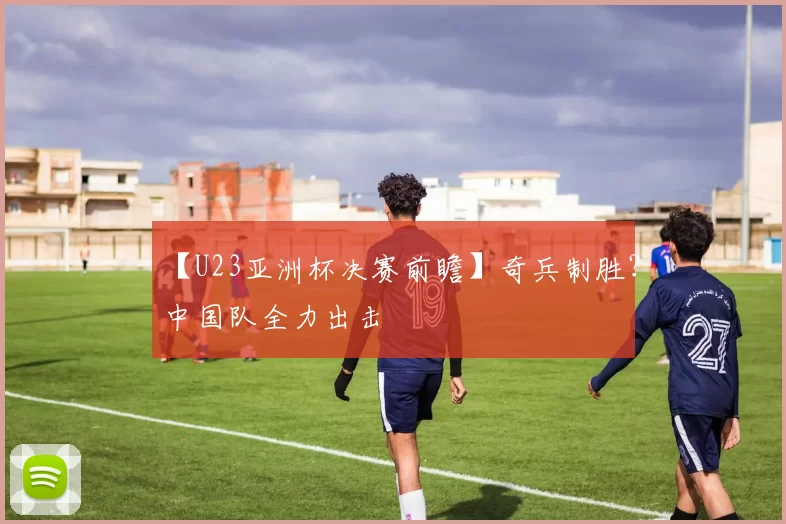 【U23亚洲杯决赛前瞻】奇兵制胜？中国队全力出击