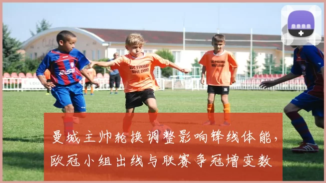 曼城主帅轮换调整影响锋线体能，欧冠小组出线与联赛争冠增变数