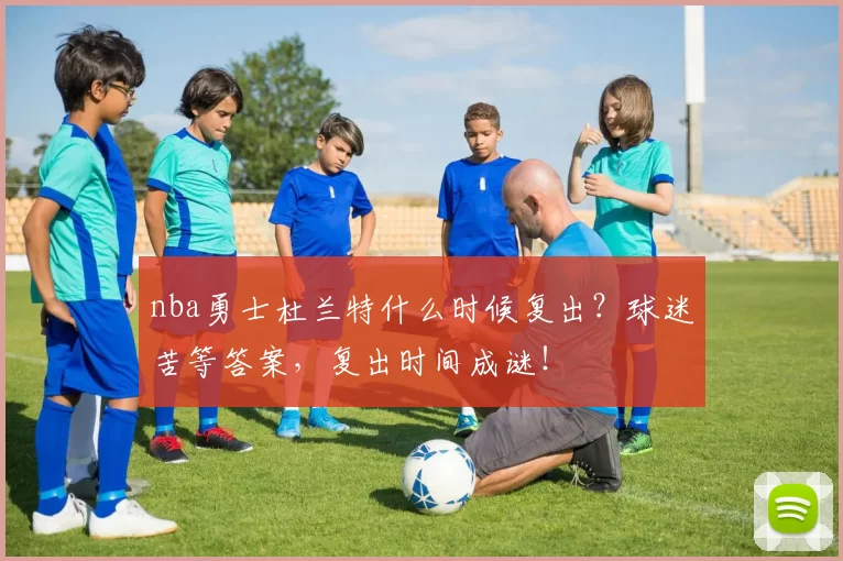 nba勇士杜兰特什么时候复出？球迷苦等答案，复出时间成谜！