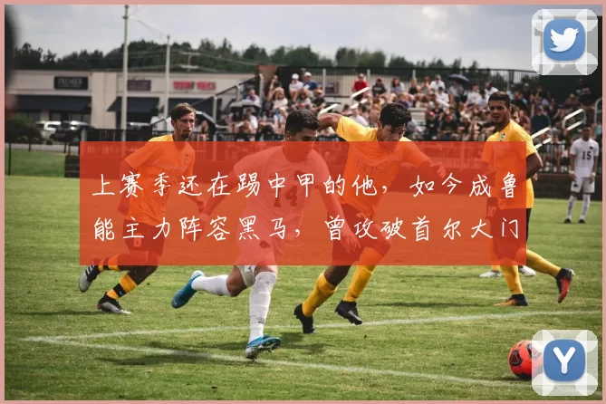 上赛季还在踢中甲的他，如今成鲁能主力阵容黑马，曾攻破首尔大门