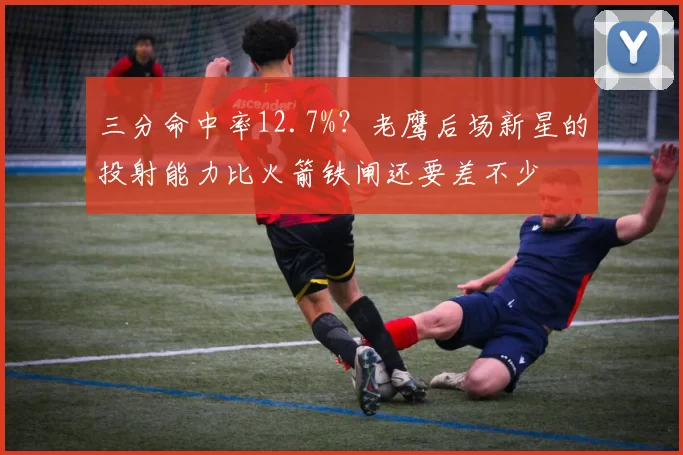 三分命中率12.7%？老鹰后场新星的投射能力比火箭铁闸还要差不少