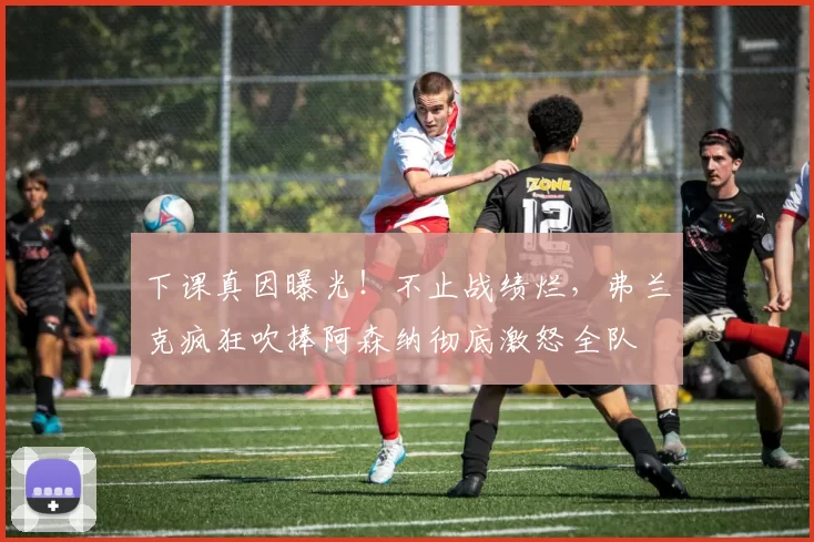 下课真因曝光！不止战绩烂，弗兰克疯狂吹捧阿森纳彻底激怒全队