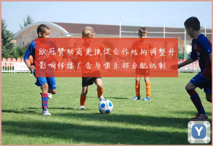 欧冠赞助商更换促合作结构调整并影响转播广告与俱乐部分配机制