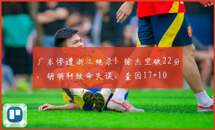 广东惨遭浙江绝杀！徐杰空砍22分，胡明轩致命失误，奎因17+10
