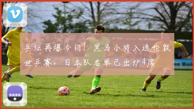 乒坛再爆冷门！黑马小将入选伦敦世乒赛，日本队名单已出炉4席