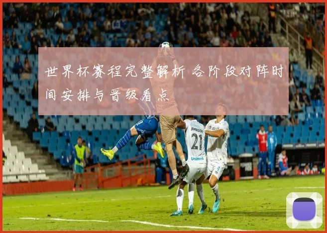 世界杯赛程完整解析 各阶段对阵时间安排与晋级看点