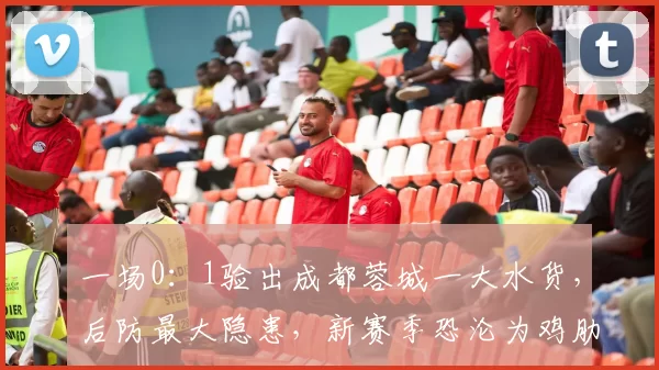 一场0：1验出成都蓉城一大水货，后防最大隐患，新赛季恐沦为鸡肋