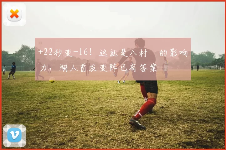 +22秒变-16！这就是八村塁的影响力，湖人首发变阵已有答案