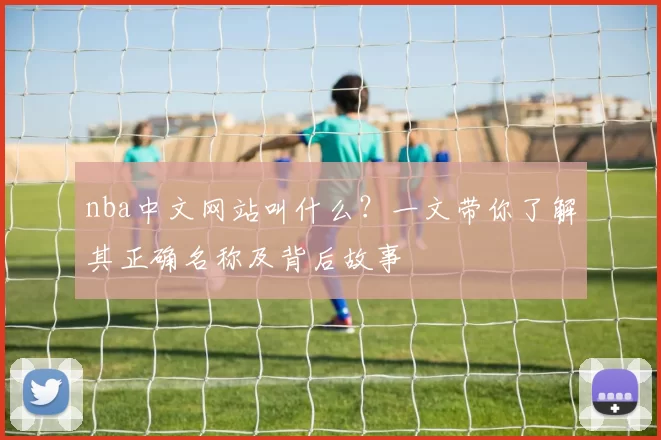 nba中文网站叫什么？一文带你了解其正确名称及背后故事