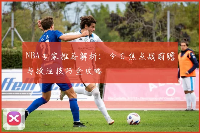 NBA专家推荐解析：今日焦点战前瞻与投注技巧全攻略