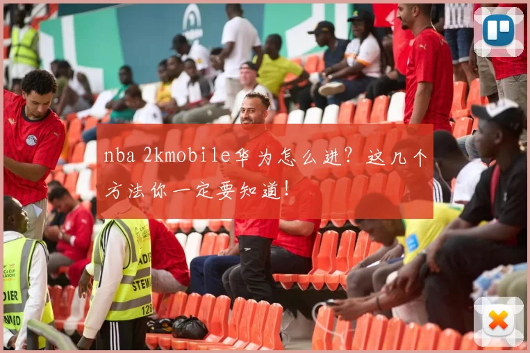 nba 2kmobile华为怎么进？这几个方法你一定要知道！