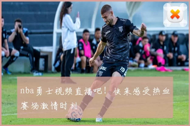 nba勇士视频直播吧！快来感受热血赛场激情时刻