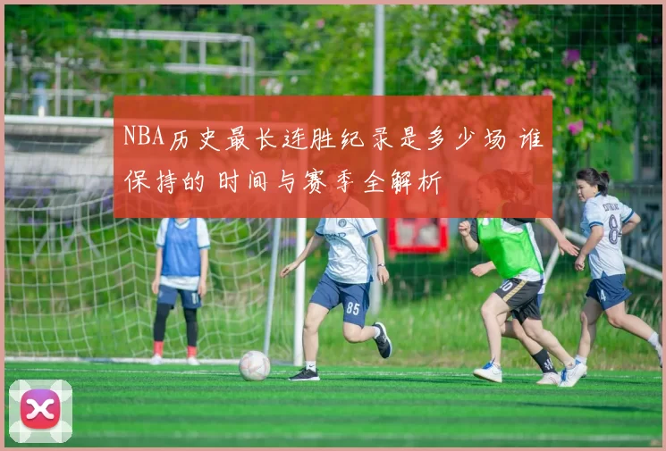 NBA历史最长连胜纪录是多少场 谁保持的 时间与赛季全解析