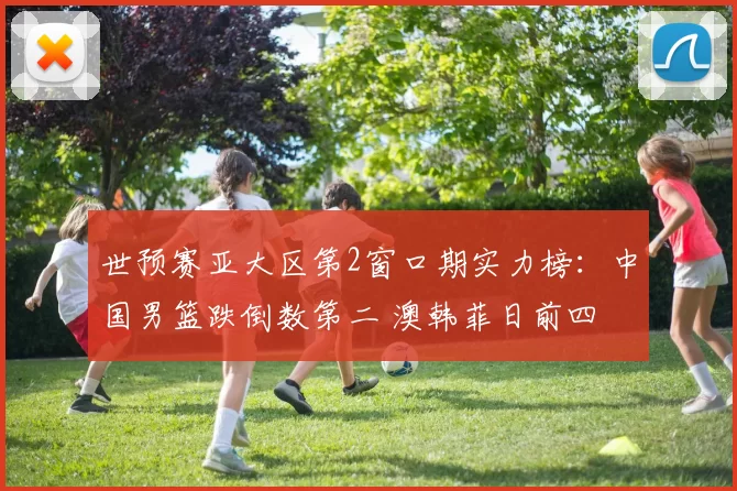 世预赛亚大区第2窗口期实力榜：中国男篮跌倒数第二 澳韩菲日前四