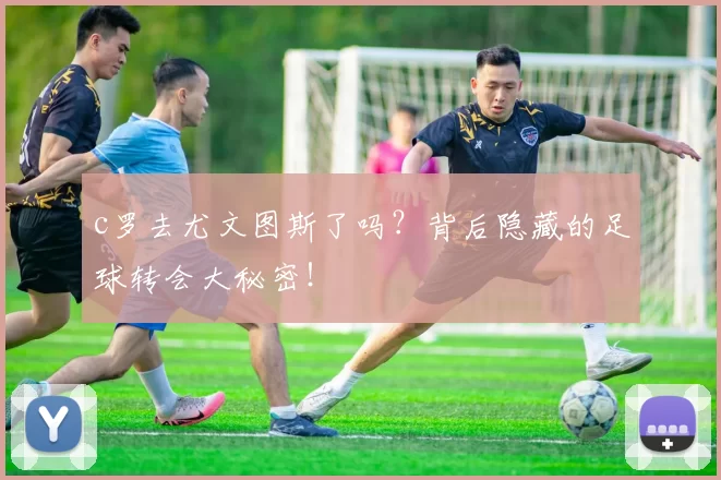 c罗去尤文图斯了吗？背后隐藏的足球转会大秘密！