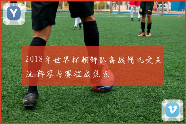 2018年世界杯朝鲜队备战情况受关注 阵容与赛程成焦点