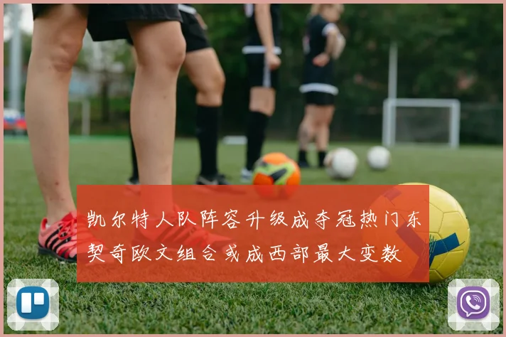 凯尔特人队阵容升级成夺冠热门东契奇欧文组合或成西部最大变数