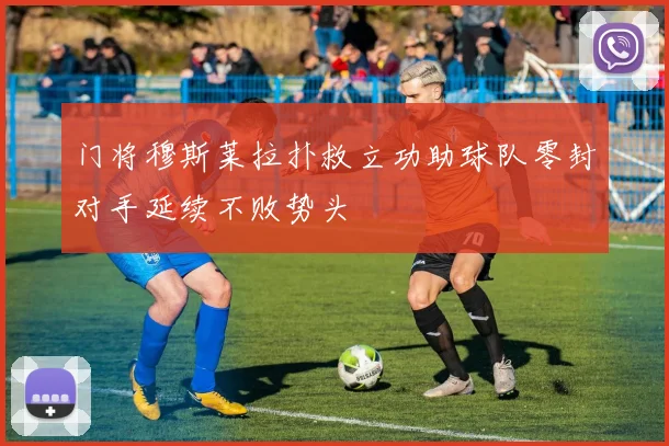 门将穆斯莱拉扑救立功助球队零封对手延续不败势头