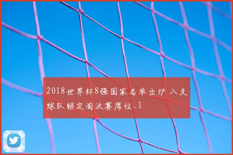 2018世界杯8强国家名单出炉 八支球队锁定淘汰赛席位_1