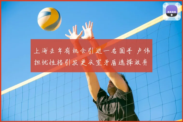 上海去年有机会引进一名国手 卢伟担忧性格引发更衣室矛盾选择放弃